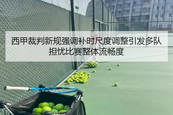 西甲裁判新规强调补时尺度调整引发多队担忧比赛整体流畅度