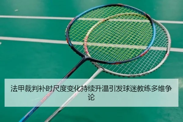 法甲裁判补时尺度变化持续升温引发球迷教练多维争论