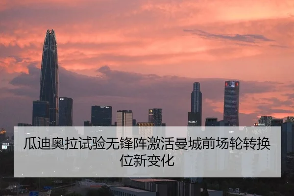 瓜迪奥拉试验无锋阵激活曼城前场轮转换位新变化